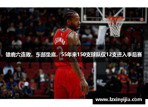 雄鹿六连败，东部垫底，55年来150支球队仅12支进入季后赛