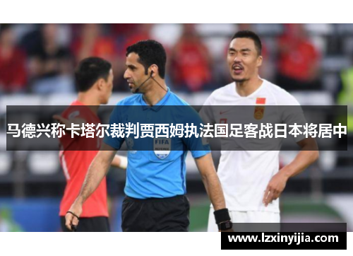 马德兴称卡塔尔裁判贾西姆执法国足客战日本将居中