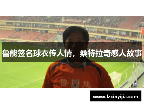 鲁能签名球衣传人情，桑特拉奇感人故事