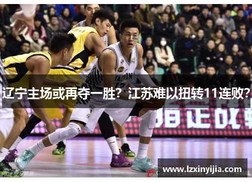 辽宁主场或再夺一胜？江苏难以扭转11连败？